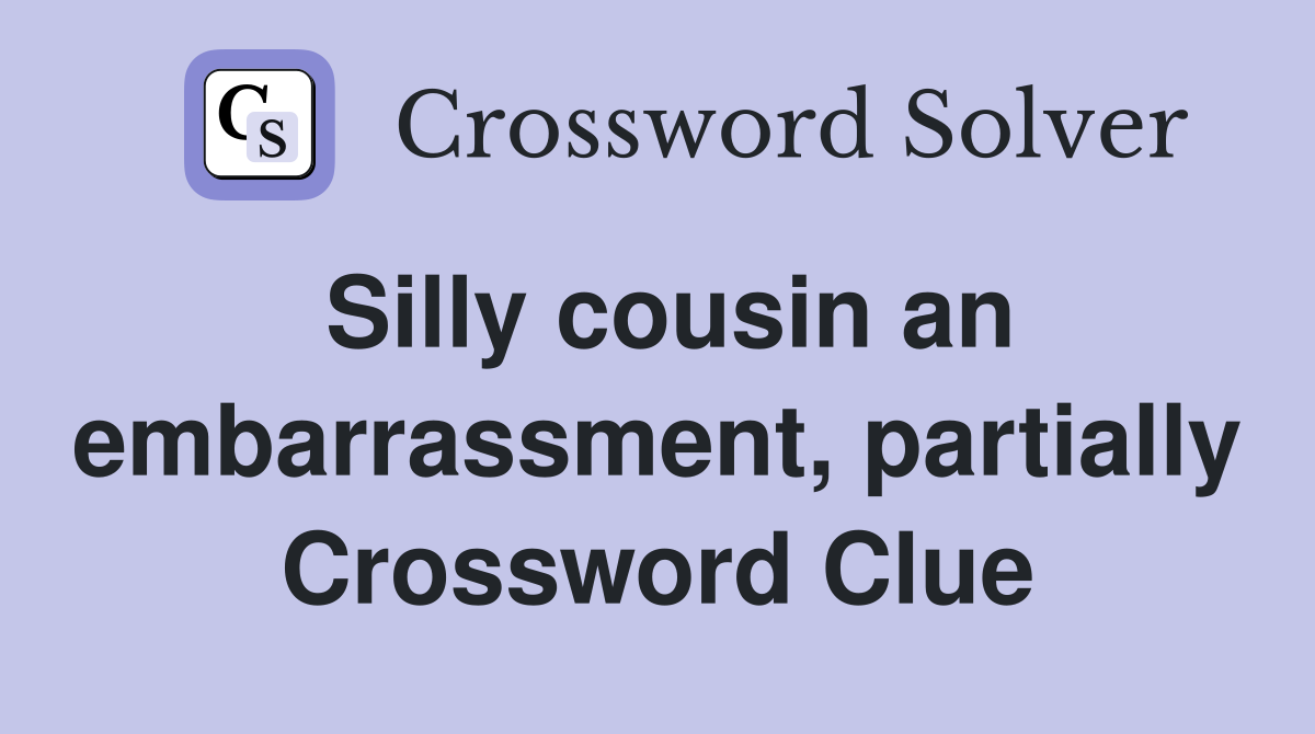 Silly cousin an embarrassment, partially Crossword Clue Answers